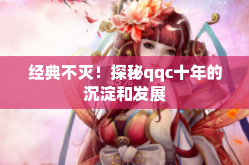 经典不灭！探秘qqc十年的沉淀和发展