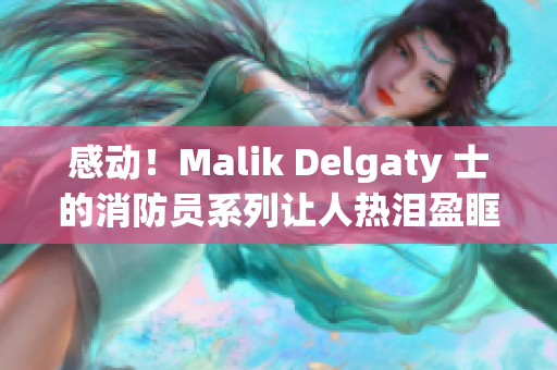 感动！Malik Delgaty 士的消防员系列让人热泪盈眶