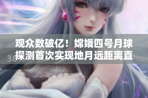 观众数破亿！嫦娥四号月球探测首次实现地月远距离直播