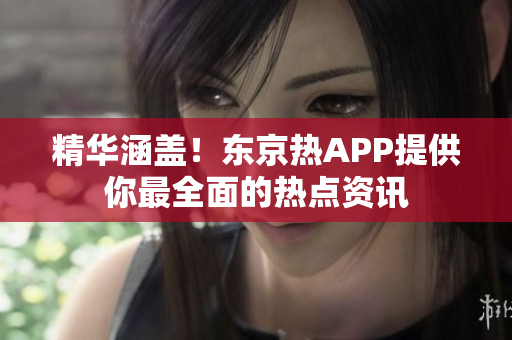 精华涵盖！东京热APP提供你最全面的热点资讯
