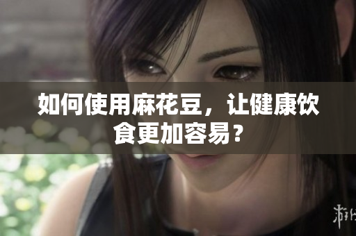如何使用麻花豆，让健康饮食更加容易？