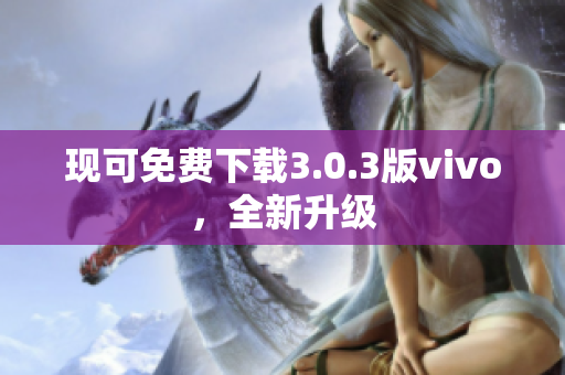 现可免费下载3.0.3版vivo，全新升级
