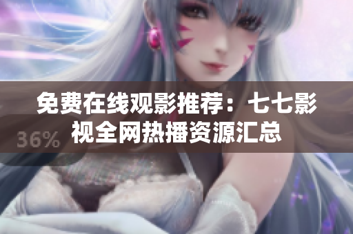 免费在线观影推荐：七七影视全网热播资源汇总