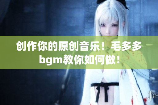 创作你的原创音乐！毛多多bgm教你如何做！