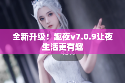 全新升级！趣夜v7.0.9让夜生活更有趣