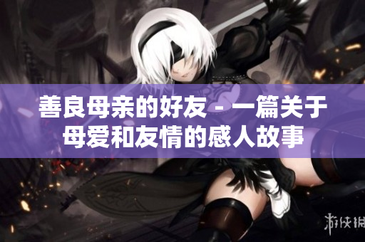 善良母亲的好友 - 一篇关于母爱和友情的感人故事