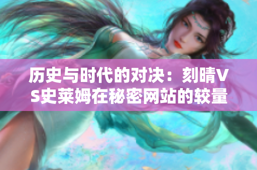 历史与时代的对决：刻晴VS史莱姆在秘密网站的较量