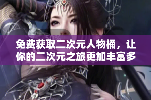 免费获取二次元人物桶，让你的二次元之旅更加丰富多彩！