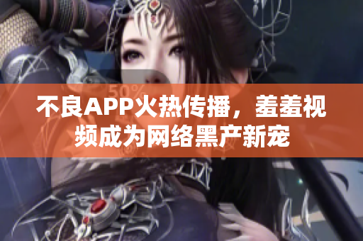 不良APP火热传播，羞羞视频成为网络黑产新宠