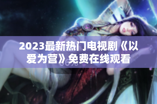 2023最新热门电视剧《以爱为营》免费在线观看