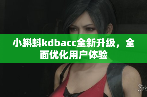 小蝌蚪kdbacc全新升级，全面优化用户体验