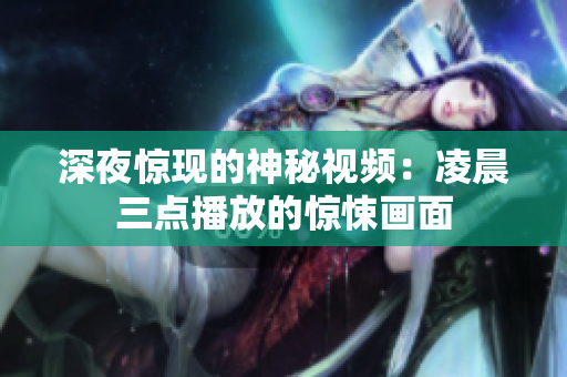 深夜惊现的神秘视频：凌晨三点播放的惊悚画面