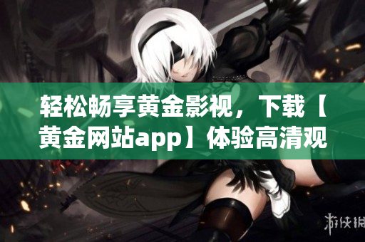 轻松畅享黄金影视，下载【黄金网站app】体验高清观影