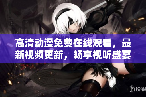 高清动漫免费在线观看，最新视频更新，畅享视听盛宴