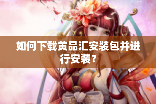 如何下载黄品汇安装包并进行安装？