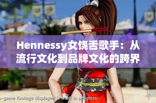 Hennessy女饶舌歌手：从流行文化到品牌文化的跨界！