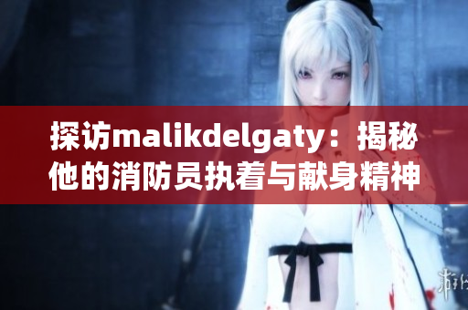 探访malikdelgaty：揭秘他的消防员执着与献身精神