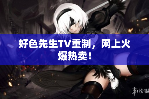 好色先生TV重制，网上火爆热卖！