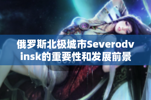 俄罗斯北极城市Severodvinsk的重要性和发展前景