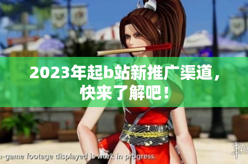 2023年起b站新推广渠道，快来了解吧！