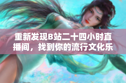 重新发现B站二十四小时直播间，找到你的流行文化乐趣！
