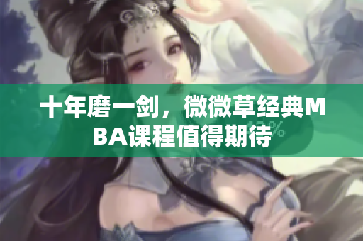 十年磨一剑，微微草经典MBA课程值得期待