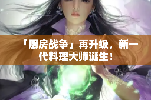「厨房战争」再升级，新一代料理大师诞生！