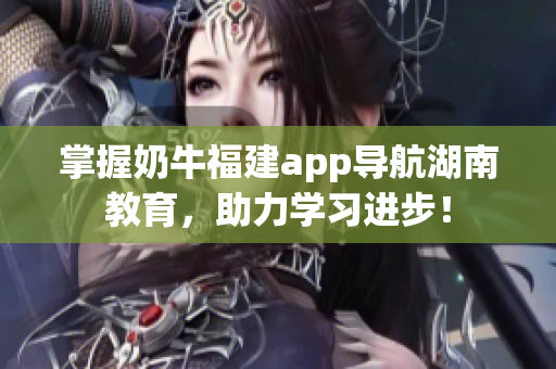 掌握奶牛福建app导航湖南教育，助力学习进步！