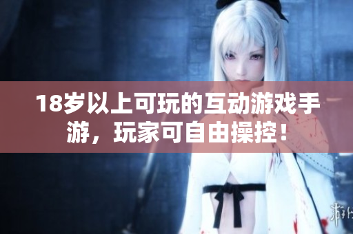 18岁以上可玩的互动游戏手游，玩家可自由操控！