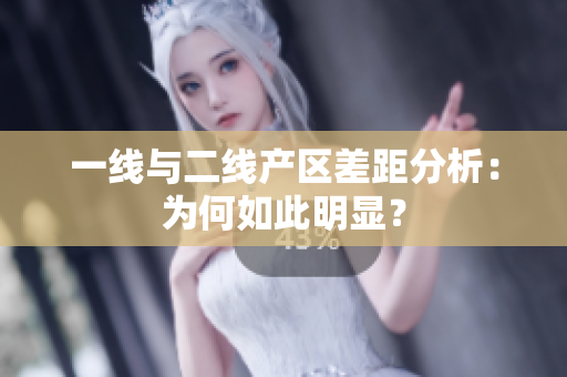一线与二线产区差距分析：为何如此明显？