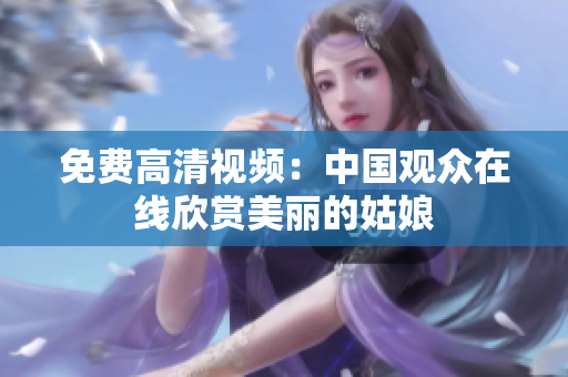 免费高清视频：中国观众在线欣赏美丽的姑娘