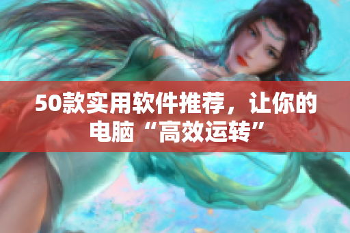 50款实用软件推荐，让你的电脑“高效运转”