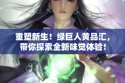 重塑新生！绿巨人黄品汇，带你探索全新味觉体验！