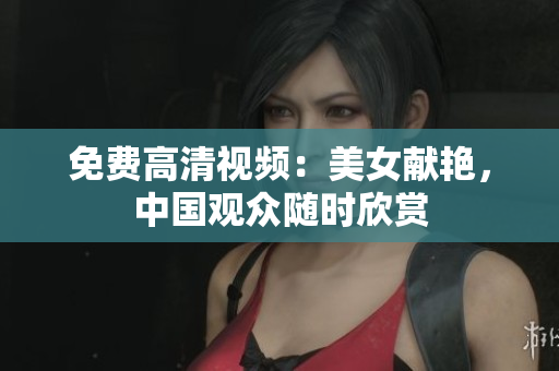 免费高清视频：美女献艳，中国观众随时欣赏