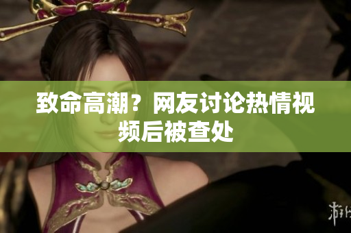 致命高潮？网友讨论热情视频后被查处
