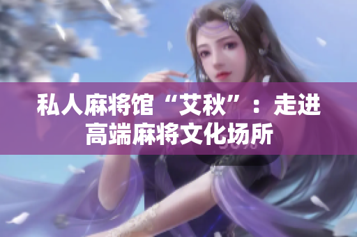 私人麻将馆“艾秋”：走进高端麻将文化场所