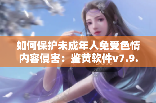 如何保护未成年人免受色情内容侵害：鉴黄软件v7.9.3