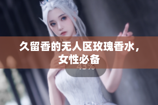 久留香的无人区玫瑰香水，女性必备