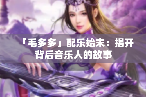 「毛多多」配乐始末：揭开背后音乐人的故事
