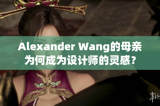 Alexander Wang的母亲为何成为设计师的灵感？