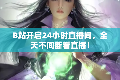 B站开启24小时直播间，全天不间断看直播！