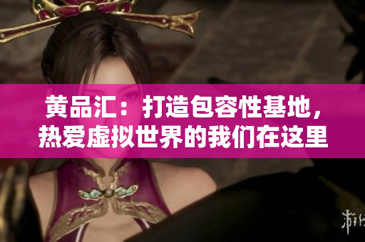 黄品汇：打造包容性基地，热爱虚拟世界的我们在这里相聚
