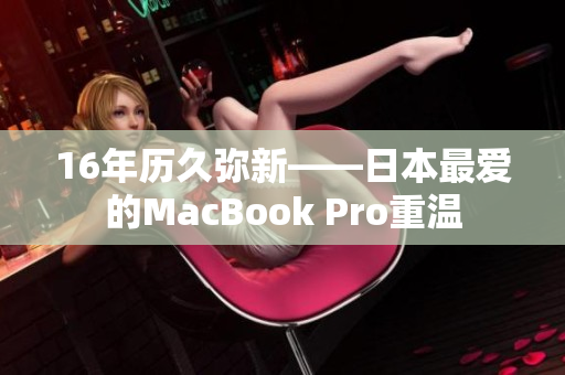 16年历久弥新——日本最爱的MacBook Pro重温
