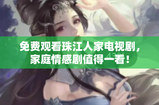 免费观看珠江人家电视剧，家庭情感剧值得一看！