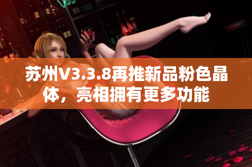 苏州V3.3.8再推新品粉色晶体，亮相拥有更多功能