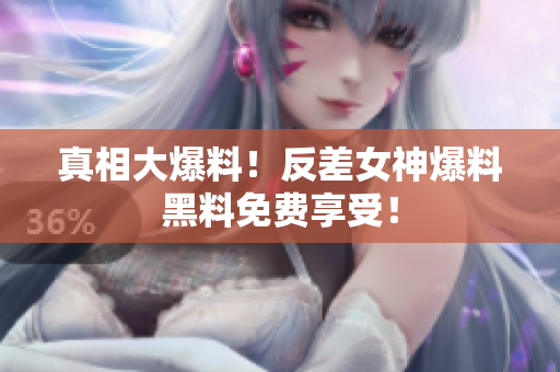 真相大爆料！反差女神爆料黑料免费享受！