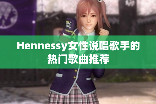 Hennessy女性说唱歌手的热门歌曲推荐