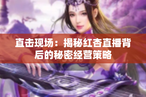 直击现场：揭秘红杏直播背后的秘密经营策略