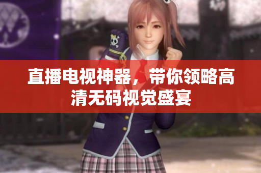 直播电视神器，带你领略高清无码视觉盛宴