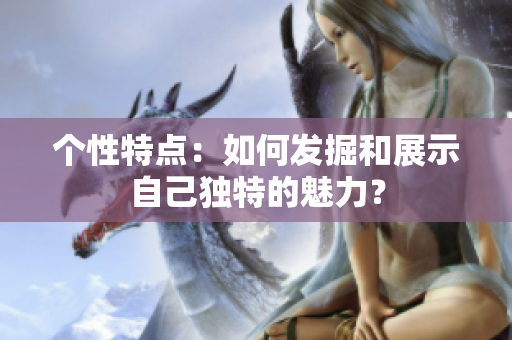 个性特点：如何发掘和展示自己独特的魅力？